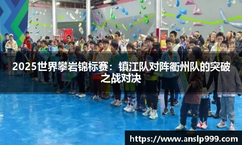 2025世界攀岩锦标赛：镇江队对阵衢州队的突破之战对决