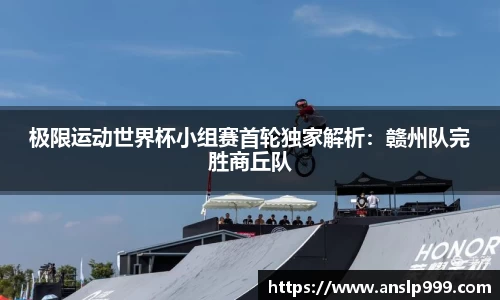 极限运动世界杯小组赛首轮独家解析：赣州队完胜商丘队