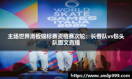 主场世界滑板锦标赛资格赛次轮：长春队vs包头队图文直播