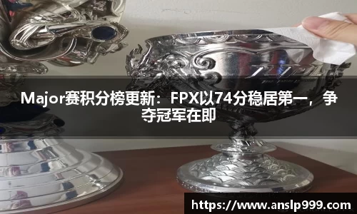 Major赛积分榜更新：FPX以74分稳居第一，争夺冠军在即