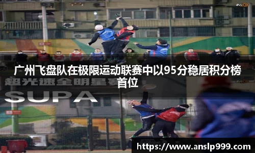 广州飞盘队在极限运动联赛中以95分稳居积分榜首位