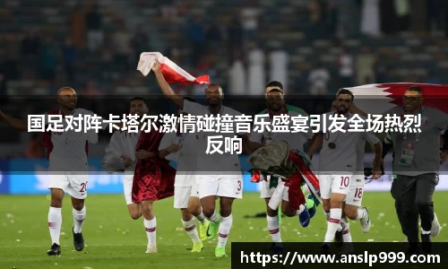 国足对阵卡塔尔激情碰撞音乐盛宴引发全场热烈反响